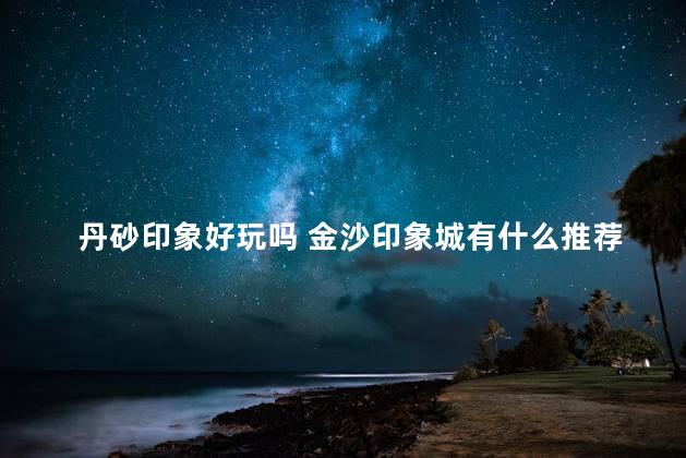 丹砂印象好玩吗 金沙印象城有什么推荐的好吃的